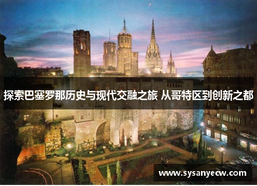 探索巴塞罗那历史与现代交融之旅 从哥特区到创新之都