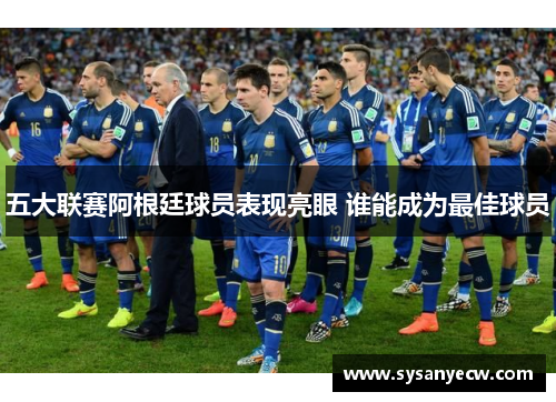 五大联赛阿根廷球员表现亮眼 谁能成为最佳球员