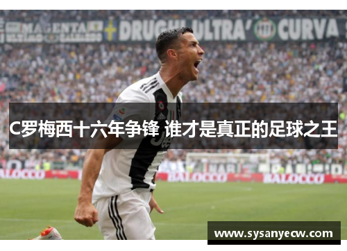 C罗梅西十六年争锋 谁才是真正的足球之王
