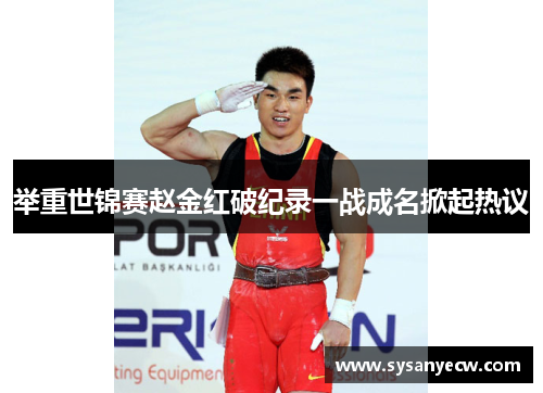 举重世锦赛赵金红破纪录一战成名掀起热议