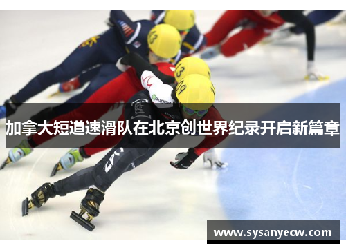 加拿大短道速滑队在北京创世界纪录开启新篇章 加拿大短道速滑队在北京创世界纪录开启新篇章