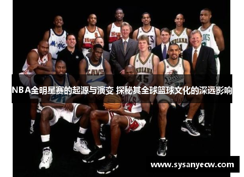 NBA全明星赛的起源与演变 探秘其全球篮球文化的深远影响 NBA全明星赛的起源与演变 探秘其全球篮球文化的深远影响
