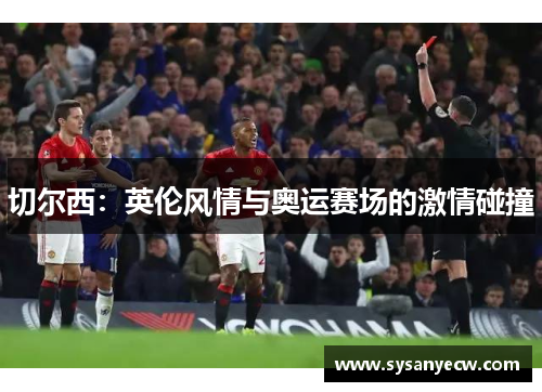 切尔西:英伦风情与奥运赛场的激情碰撞 切尔西:英伦风情与奥运赛场的激情碰撞