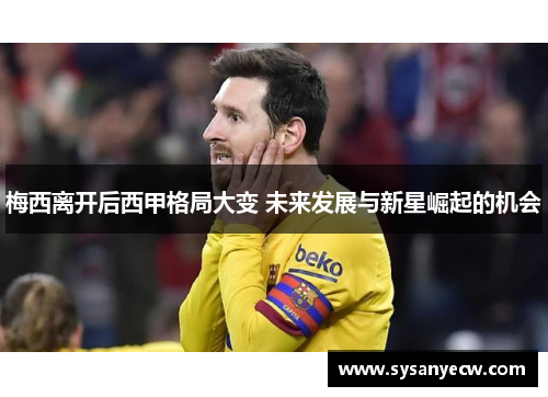 梅西离开后西甲格局大变 未来发展与新星崛起的机会 梅西离开后西甲格局大变 未来发展与新星崛起的机会
