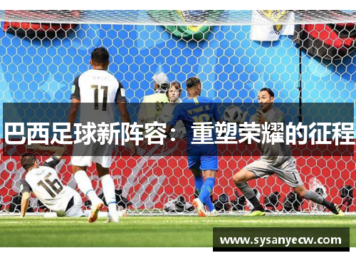 巴西足球新阵容:重塑荣耀的征程 巴西足球新阵容:重塑荣耀的征程