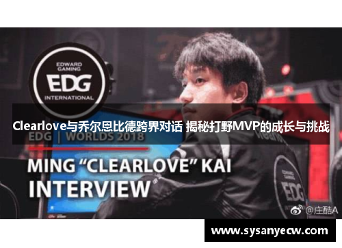 Clearlove与乔尔恩比德跨界对话 揭秘打野MVP的成长与挑战 Clearlove与乔尔恩比德跨界对话 揭秘打野MVP的成长与挑战