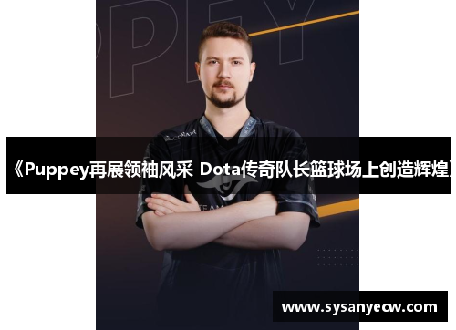 《Puppey再展领袖风采 Dota传奇队长篮球场上创造辉煌》
