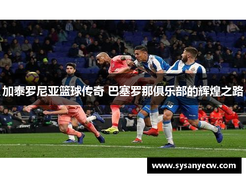 加泰罗尼亚篮球传奇 巴塞罗那俱乐部的辉煌之路