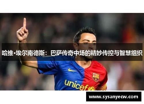 哈维·埃尔南德斯:巴萨传奇中场的精妙传控与智慧组织 哈维·埃尔南德斯:巴萨传奇中场的精妙传控与智慧组织