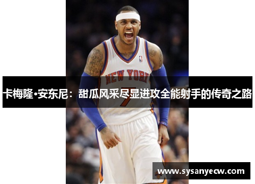 卡梅隆·安东尼：甜瓜风采尽显进攻全能射手的传奇之路