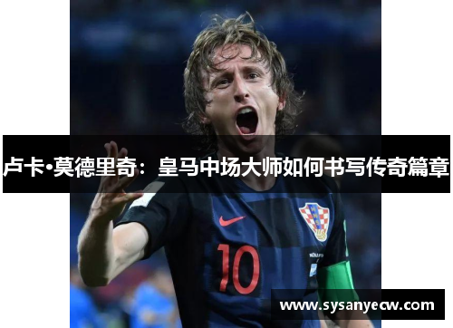 卢卡·莫德里奇：皇马中场大师如何书写传奇篇章