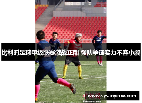 比利时足球甲级联赛激战正酣 强队争锋实力不容小觑