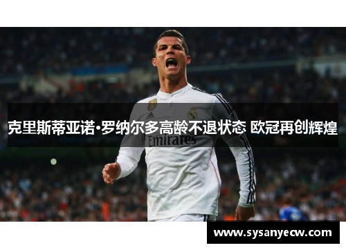 克里斯蒂亚诺·罗纳尔多高龄不退状态 欧冠再创辉煌