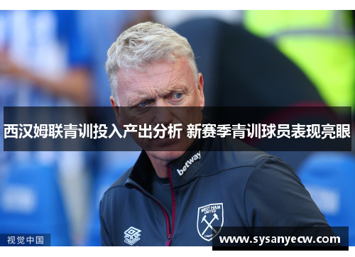 西汉姆联青训投入产出分析 新赛季青训球员表现亮眼 西汉姆联青训投入产出分析 新赛季青训球员表现亮眼