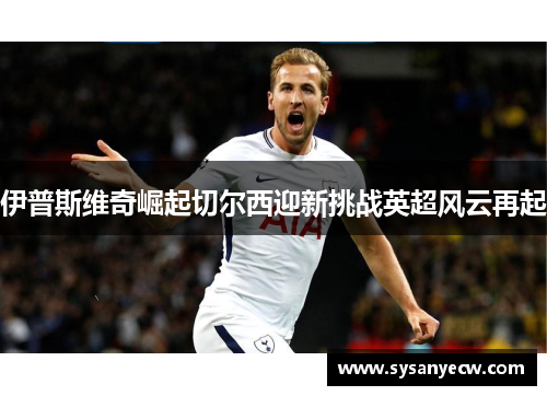 伊普斯维奇崛起切尔西迎新挑战英超风云再起