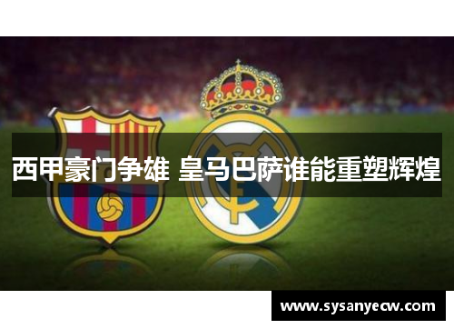 西甲豪门争雄 皇马巴萨谁能重塑辉煌 西甲豪门争雄 皇马巴萨谁能重塑辉煌