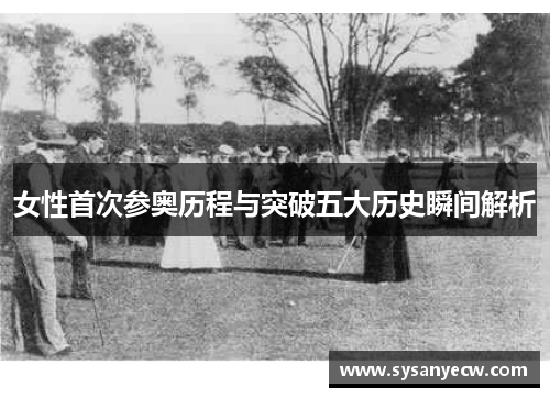 女性首次参奥历程与突破五大历史瞬间解析