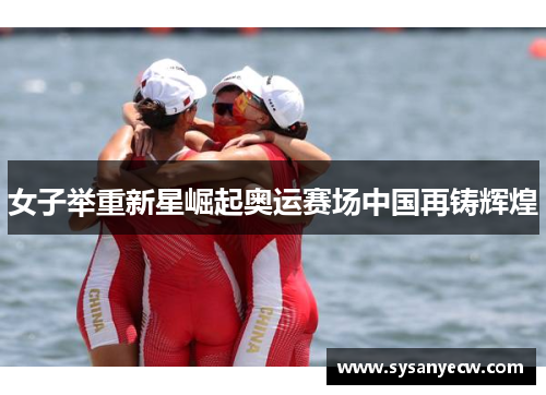 女子举重新星崛起奥运赛场中国再铸辉煌