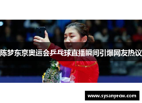 陈梦东京奥运会乒乓球直播瞬间引爆网友热议