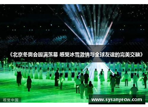 《北京冬奥会圆满落幕 感受冰雪激情与全球友谊的完美交融》